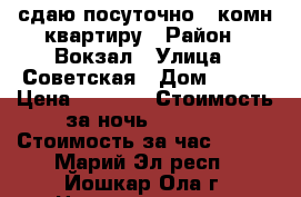 сдаю посуточно 2 комн.квартиру › Район ­ Вокзал › Улица ­ Советская › Дом ­ 162 › Цена ­ 1 500 › Стоимость за ночь ­ 1 500 › Стоимость за час ­ 200 - Марий Эл респ., Йошкар-Ола г. Недвижимость » Квартиры аренда посуточно   . Марий Эл респ.,Йошкар-Ола г.